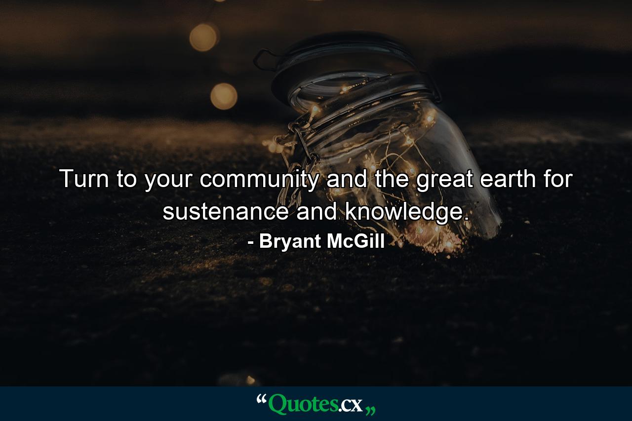 Turn to your community and the great earth for sustenance and knowledge. - Quote by Bryant McGill