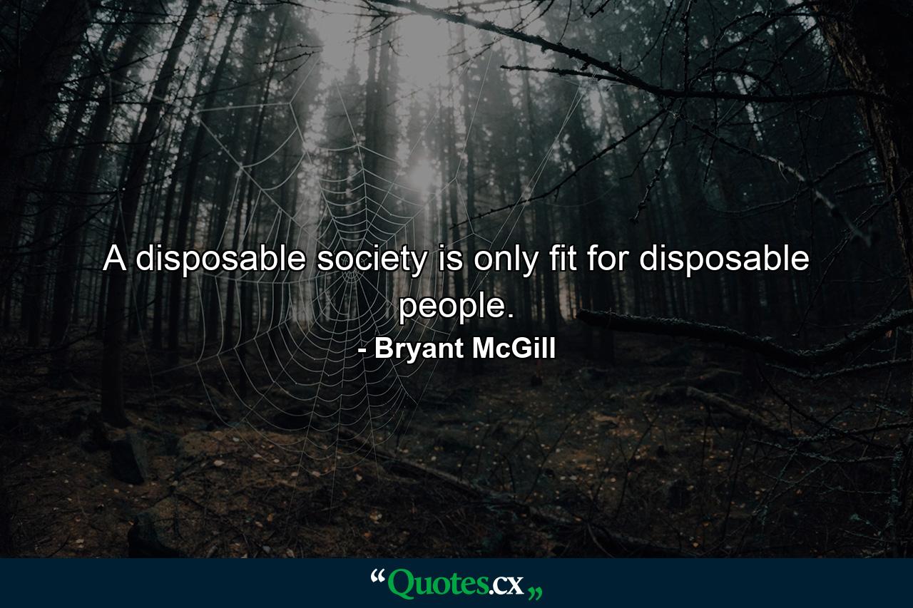 A disposable society is only fit for disposable people. - Quote by Bryant McGill