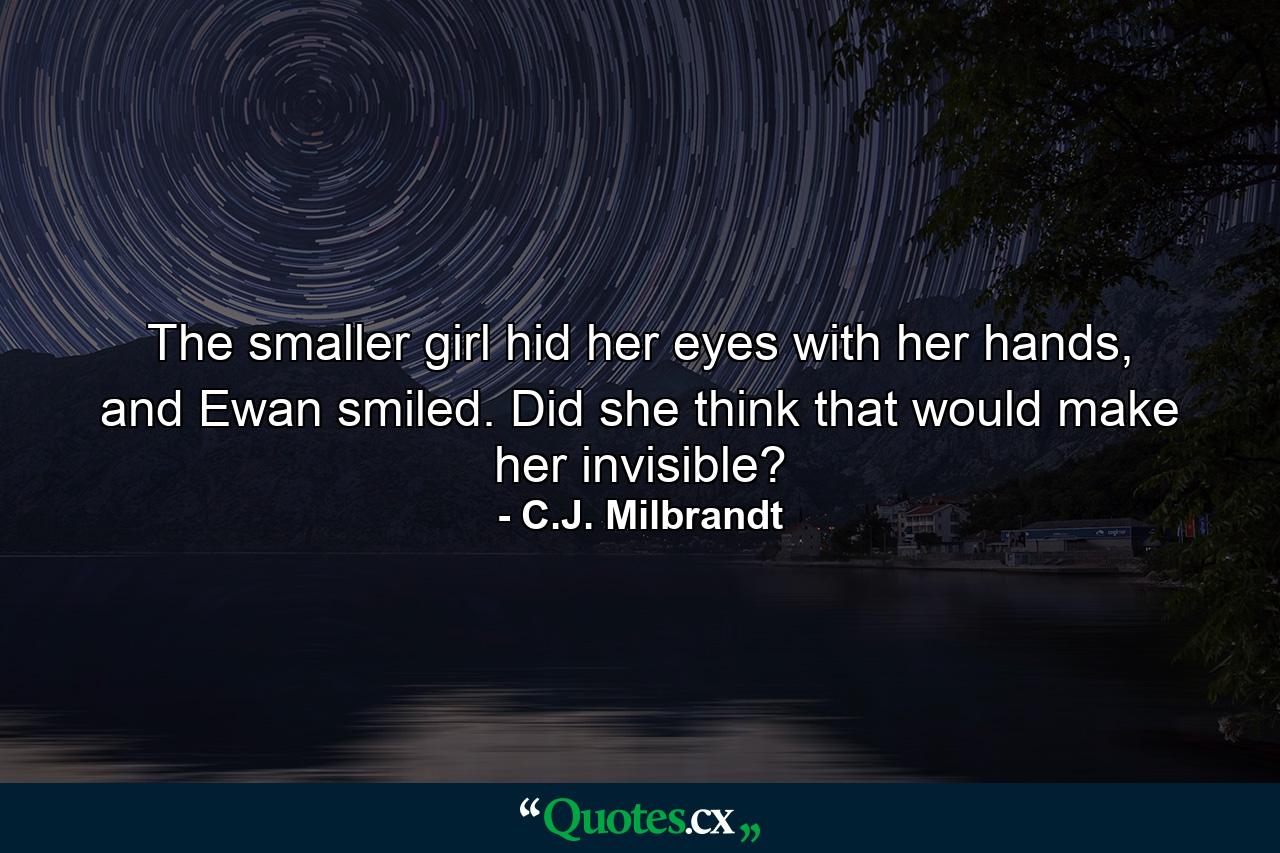 The smaller girl hid her eyes with her hands, and Ewan smiled. Did she think that would make her invisible? - Quote by C.J. Milbrandt