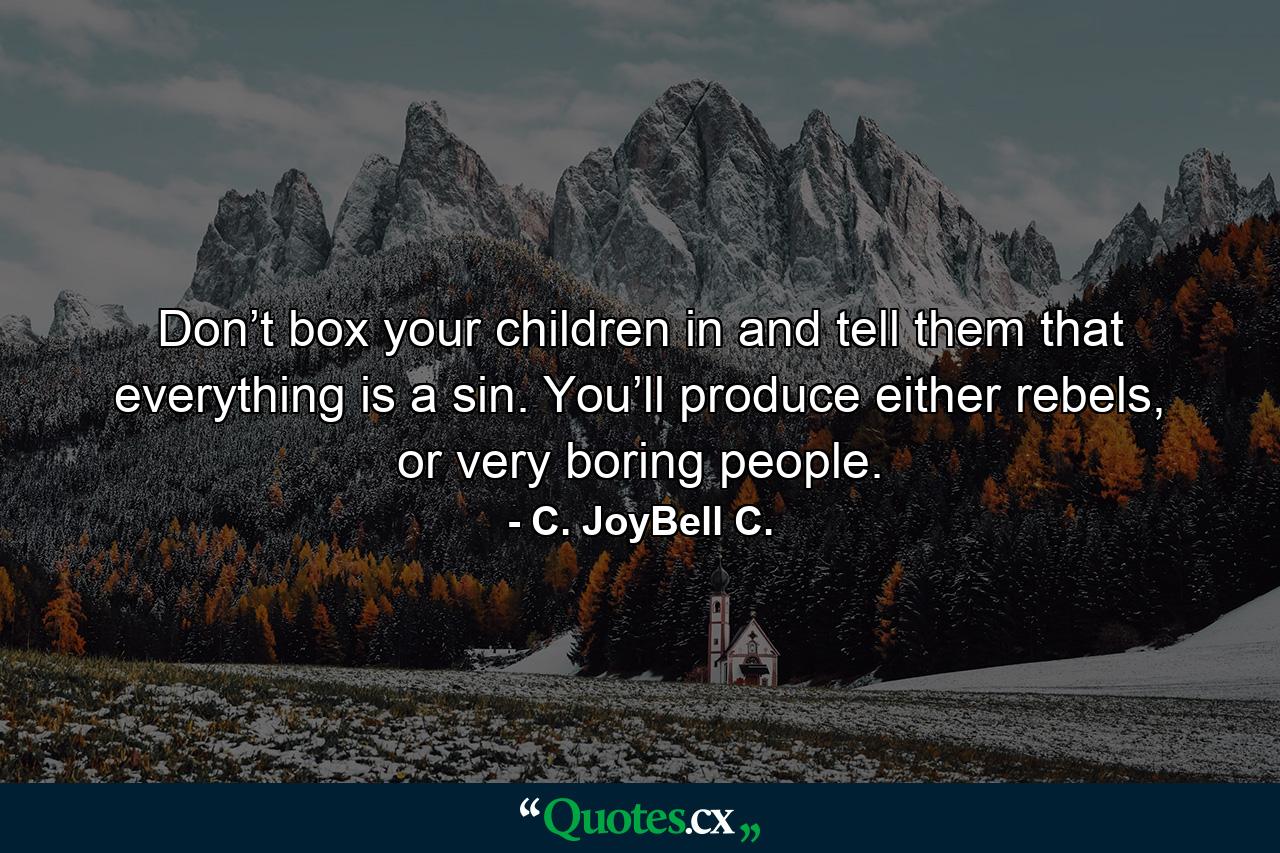 Don’t box your children in and tell them that everything is a sin. You’ll produce either rebels, or very boring people. - Quote by C. JoyBell C.