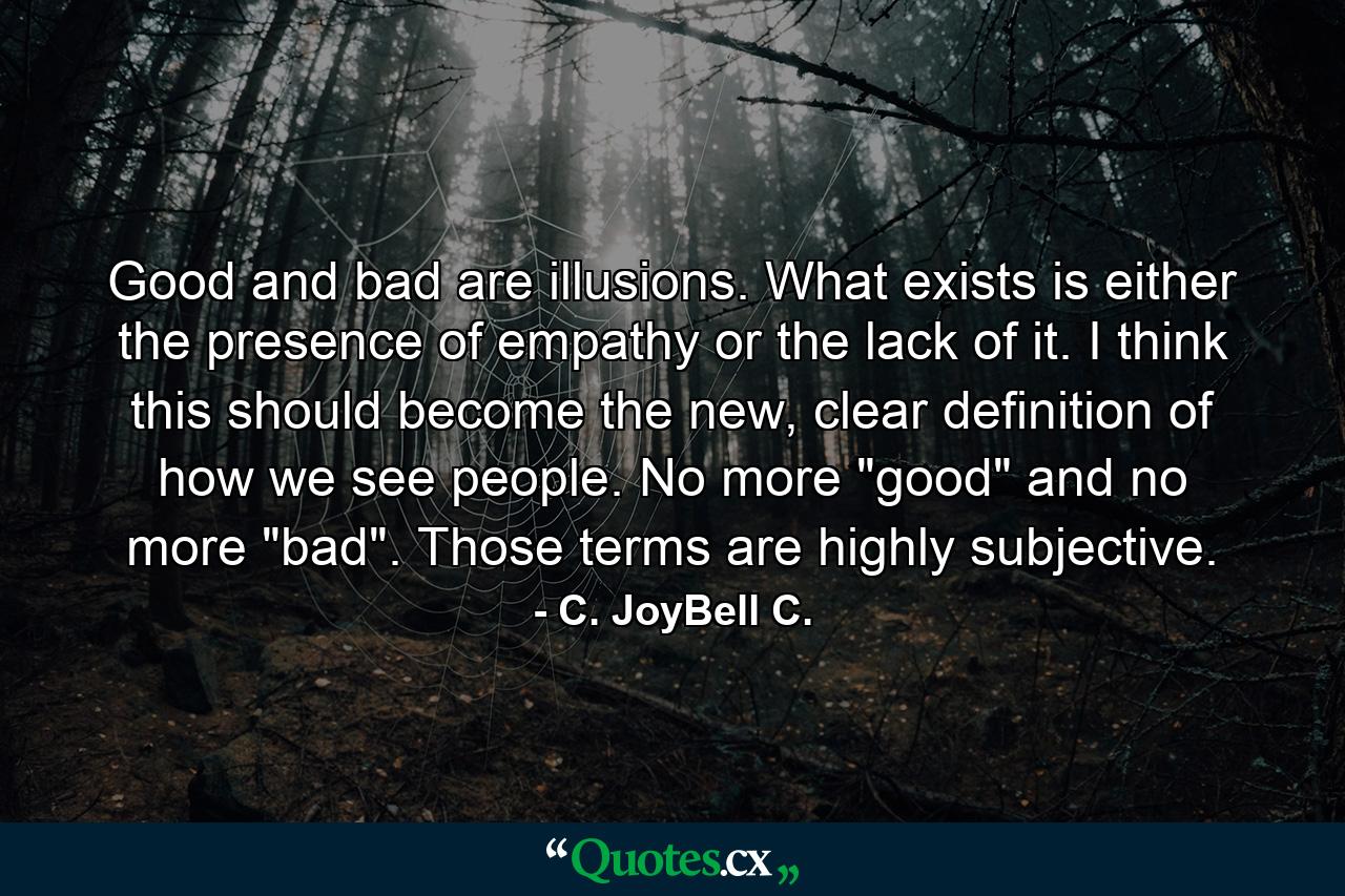 Good and bad are illusions. What exists is either the presence of empathy or the lack of it. I think this should become the new, clear definition of how we see people. No more 