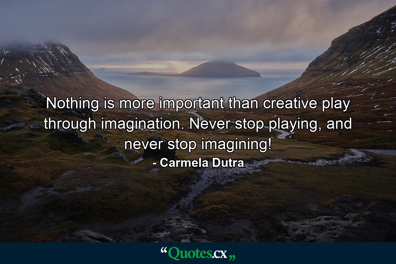 Nothing is more important than creative play through imagination. Never stop playing, and never stop imagining! - Quote by Carmela Dutra