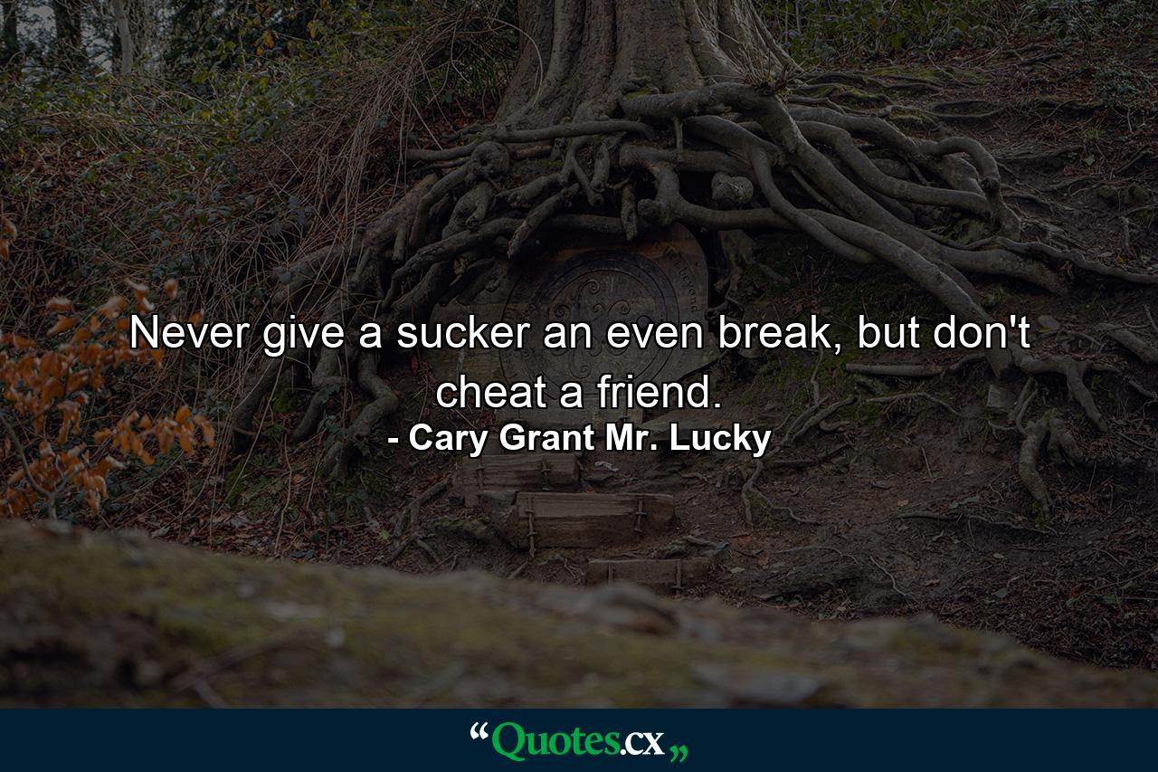 Never give a sucker an even break, but don't cheat a friend. - Quote by Cary Grant Mr. Lucky