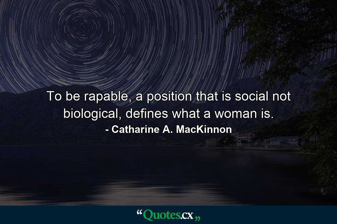 To be rapable, a position that is social not biological, defines what a woman is. - Quote by Catharine A. MacKinnon