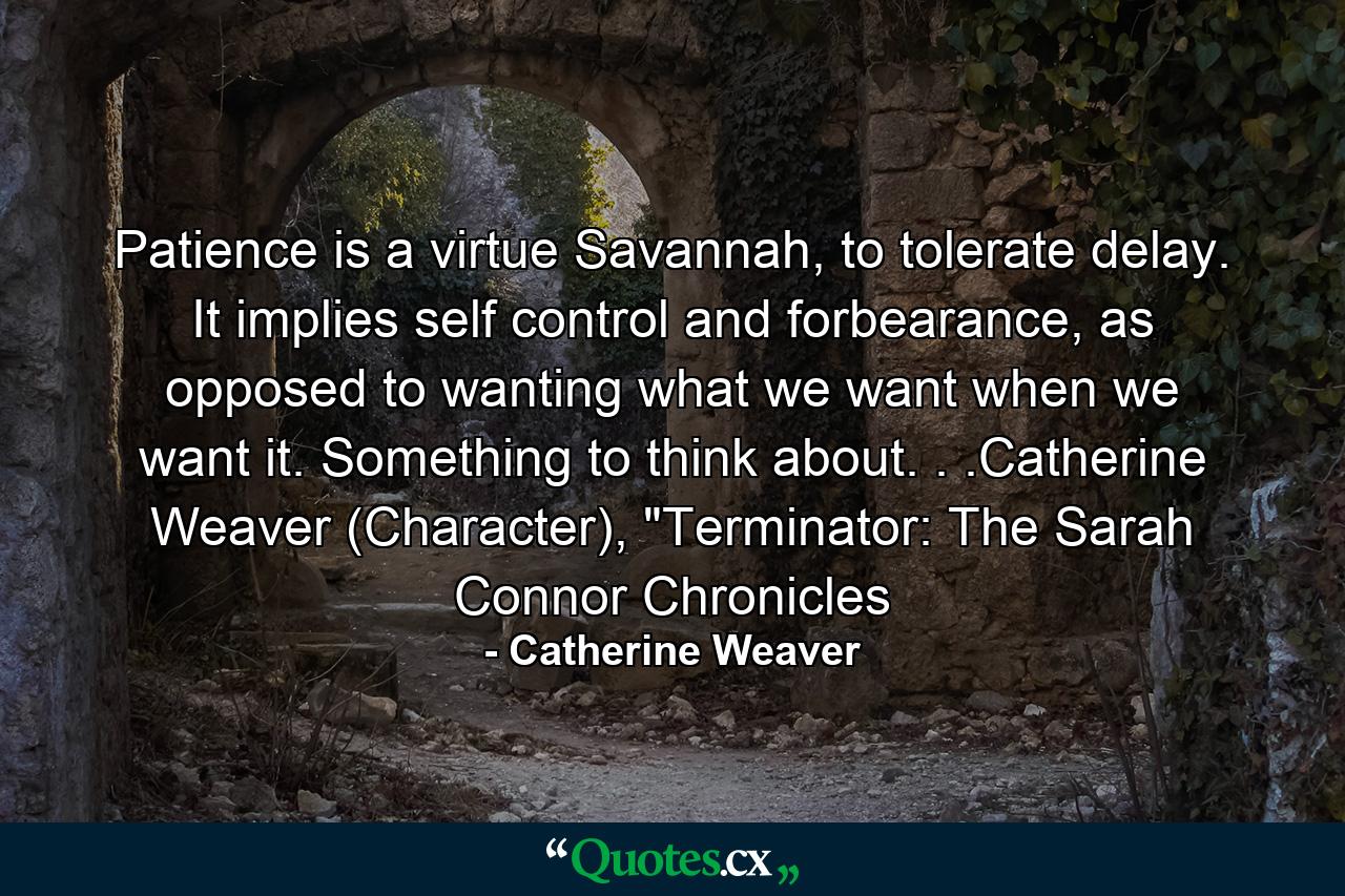 Patience is a virtue Savannah, to tolerate delay. It implies self control and forbearance, as opposed to wanting what we want when we want it. Something to think about. . .Catherine Weaver (Character), 