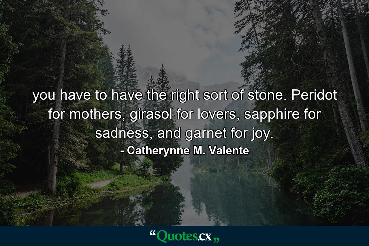 you have to have the right sort of stone. Peridot for mothers, girasol for lovers, sapphire for sadness, and garnet for joy. - Quote by Catherynne M. Valente