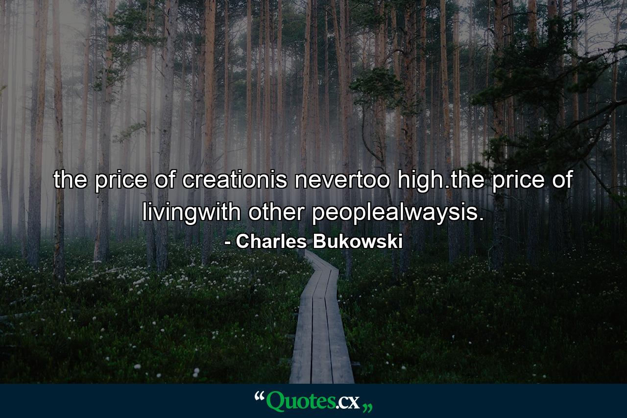 the price of creationis nevertoo high.the price of livingwith other peoplealwaysis. - Quote by Charles Bukowski