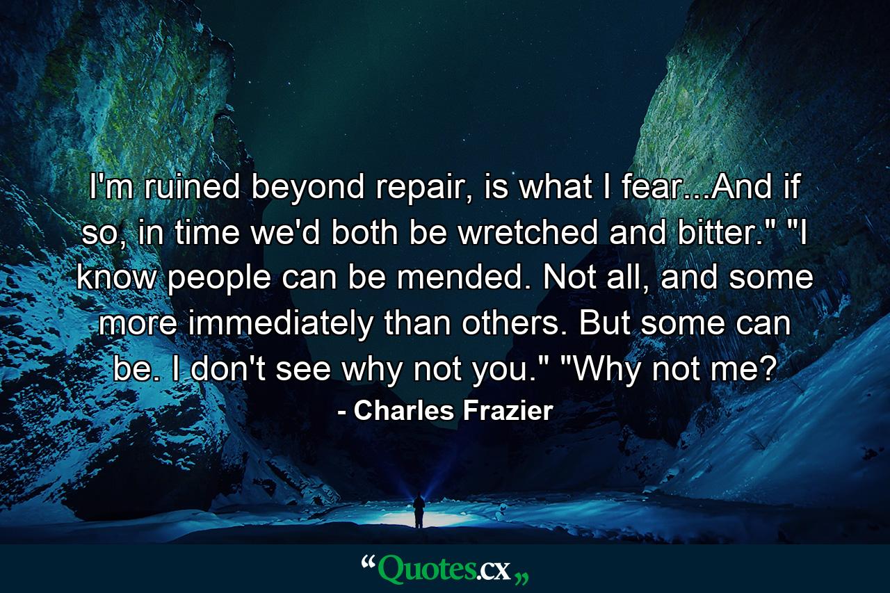 I'm ruined beyond repair, is what I fear...And if so, in time we'd both be wretched and bitter.