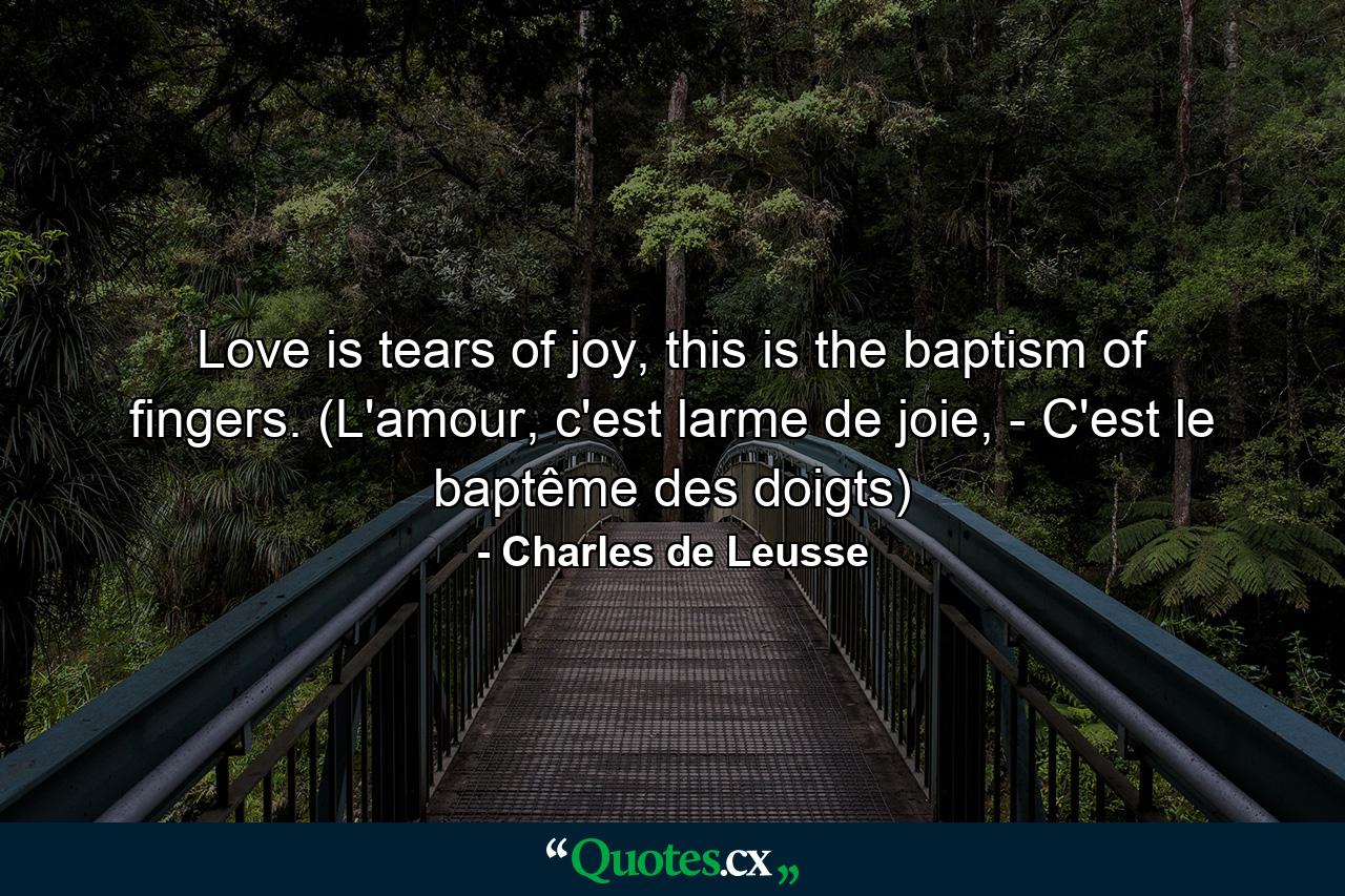 Love is tears of joy, this is the baptism of fingers. (L'amour, c'est larme de joie, - C'est le baptême des doigts) - Quote by Charles de Leusse