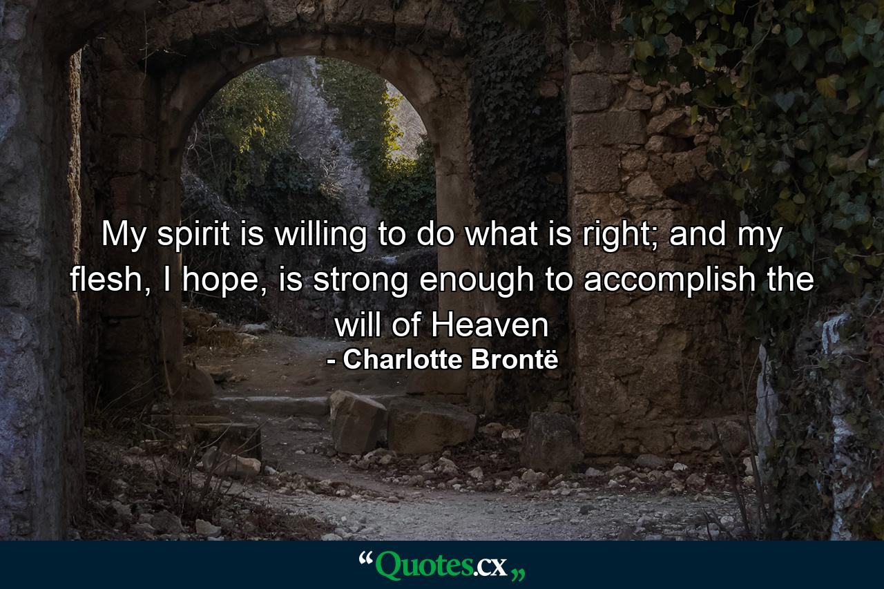 My spirit is willing to do what is right; and my flesh, I hope, is strong enough to accomplish the will of Heaven - Quote by Charlotte Brontë