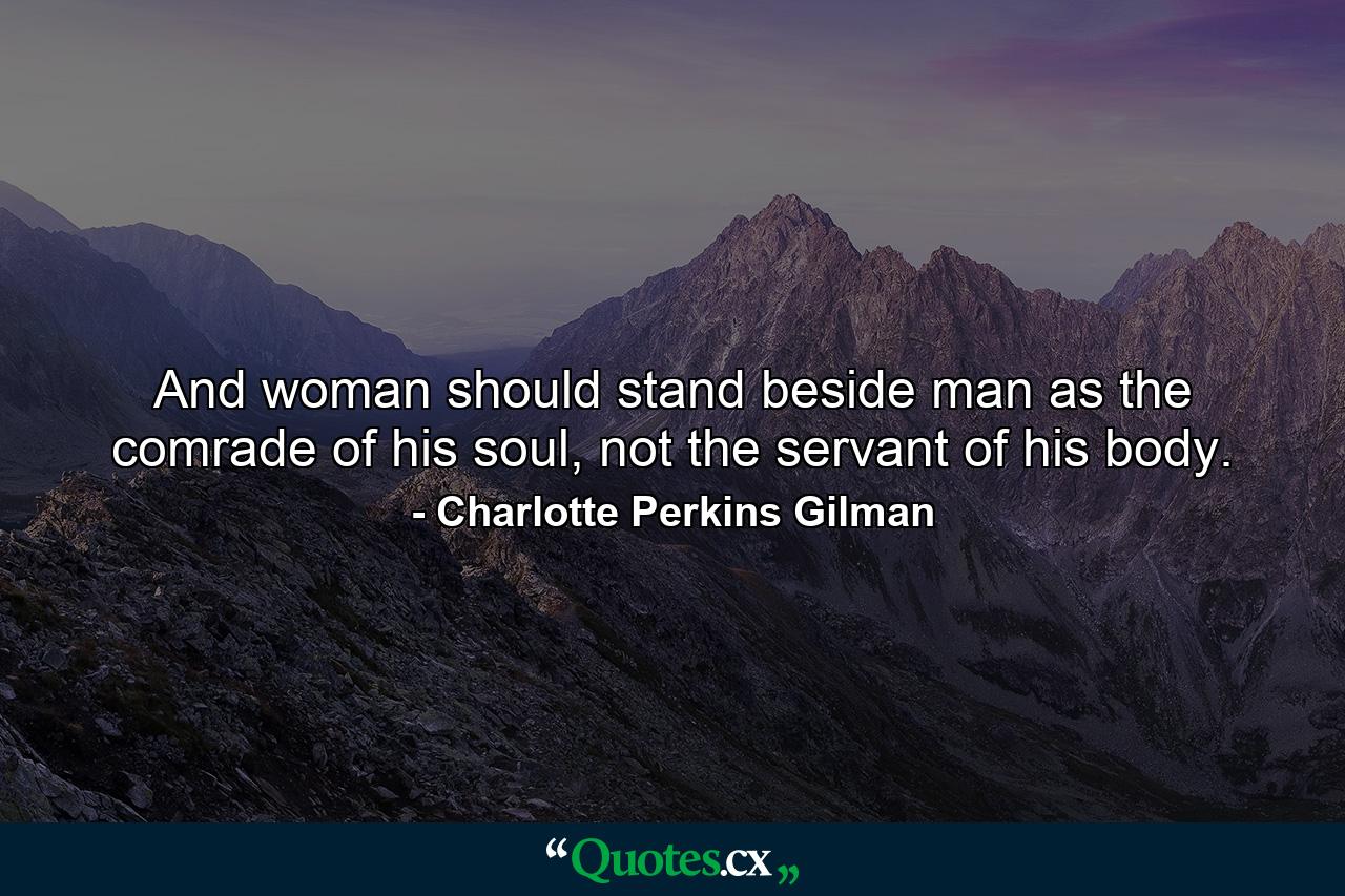 And woman should stand beside man as the comrade of his soul, not the servant of his body. - Quote by Charlotte Perkins Gilman