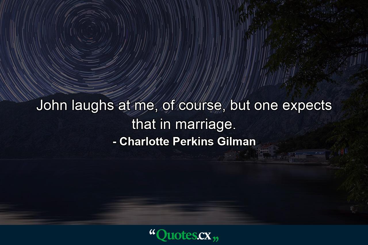 John laughs at me, of course, but one expects that in marriage. - Quote by Charlotte Perkins Gilman