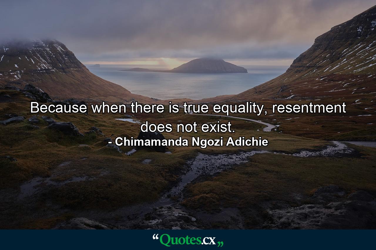 Because when there is true equality, resentment does not exist. - Quote by Chimamanda Ngozi Adichie