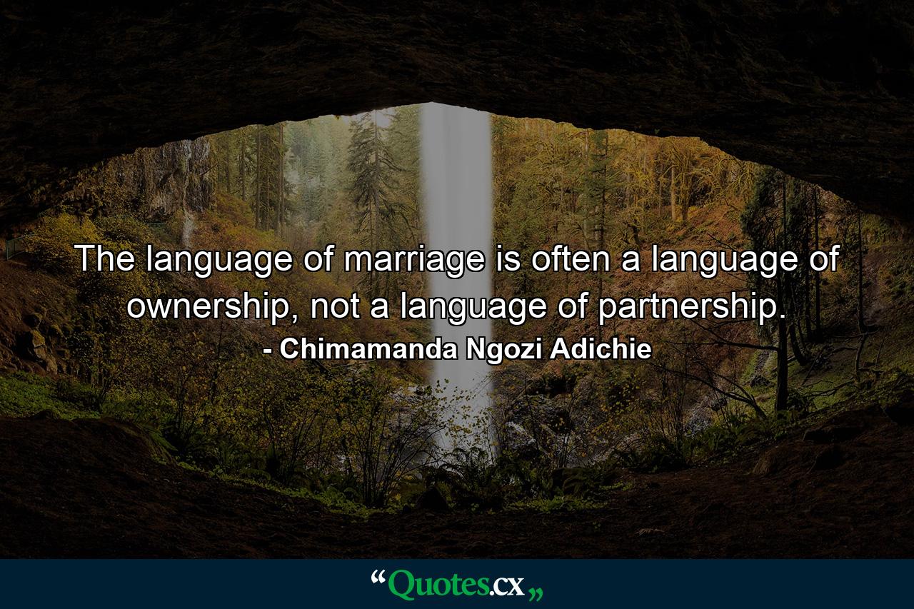 The language of marriage is often a language of ownership, not a language of partnership. - Quote by Chimamanda Ngozi Adichie