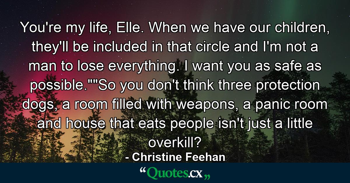 You're my life, Elle. When we have our children, they'll be included in that circle and I'm not a man to lose everything. I want you as safe as possible.