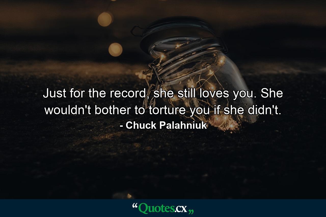 Just for the record, she still loves you. She wouldn't bother to torture you if she didn't. - Quote by Chuck Palahniuk