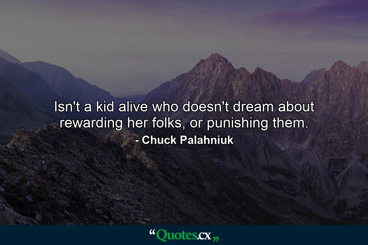 Isn't a kid alive who doesn't dream about rewarding her folks, or punishing them. - Quote by Chuck Palahniuk