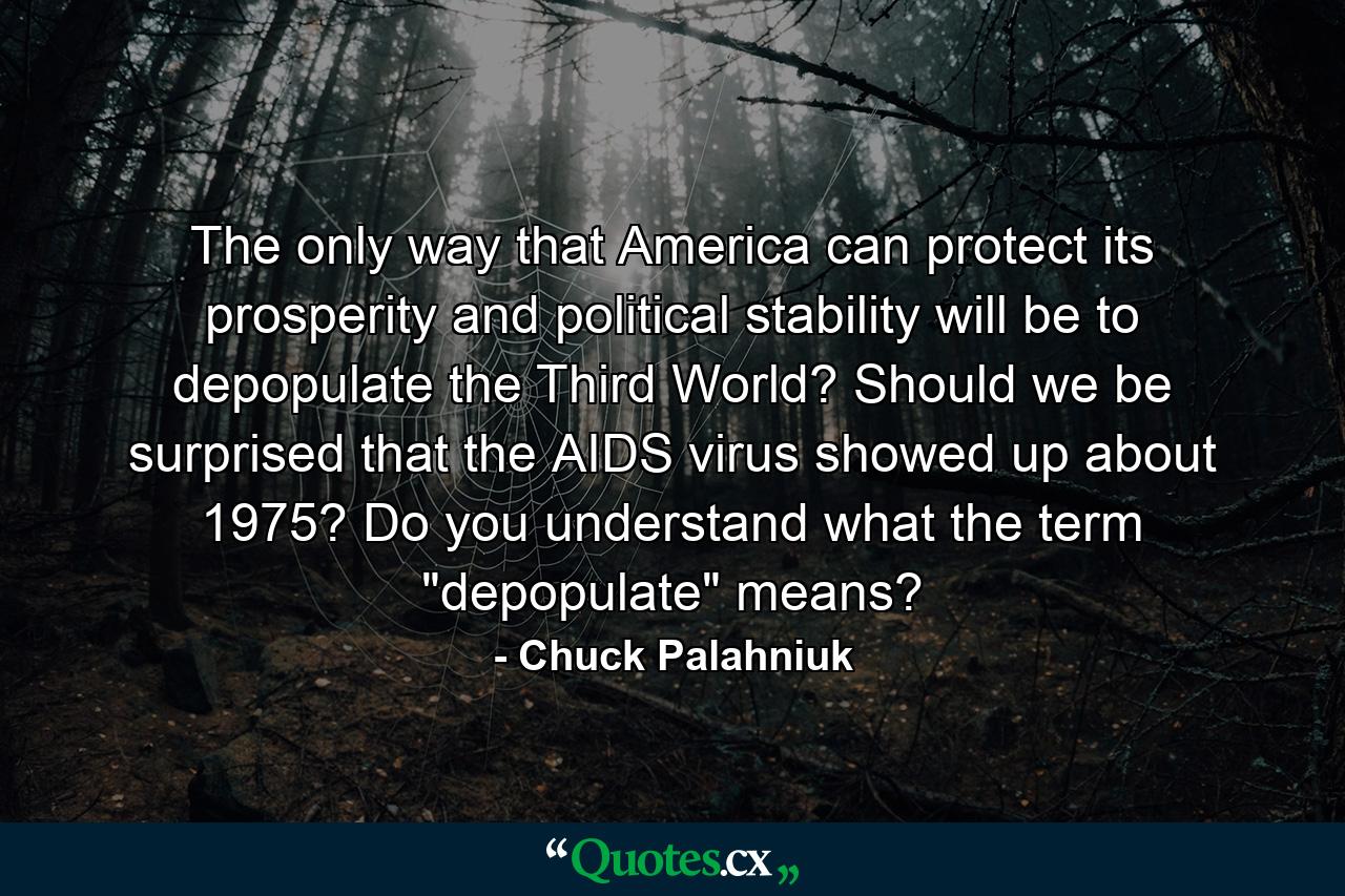 The only way that America can protect its prosperity and political stability will be to depopulate the Third World? Should we be surprised that the AIDS virus showed up about 1975? Do you understand what the term 