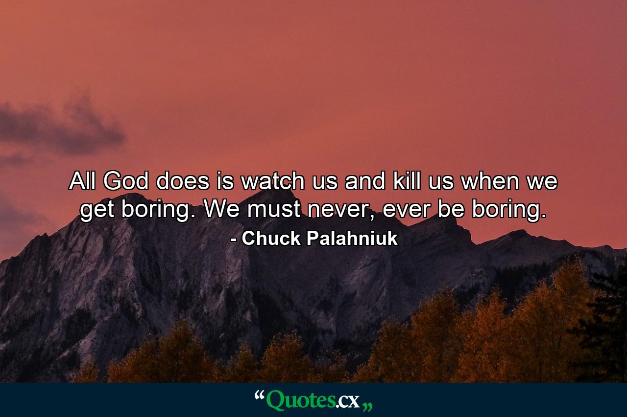 All God does is watch us and kill us when we get boring. We must never, ever be boring. - Quote by Chuck Palahniuk