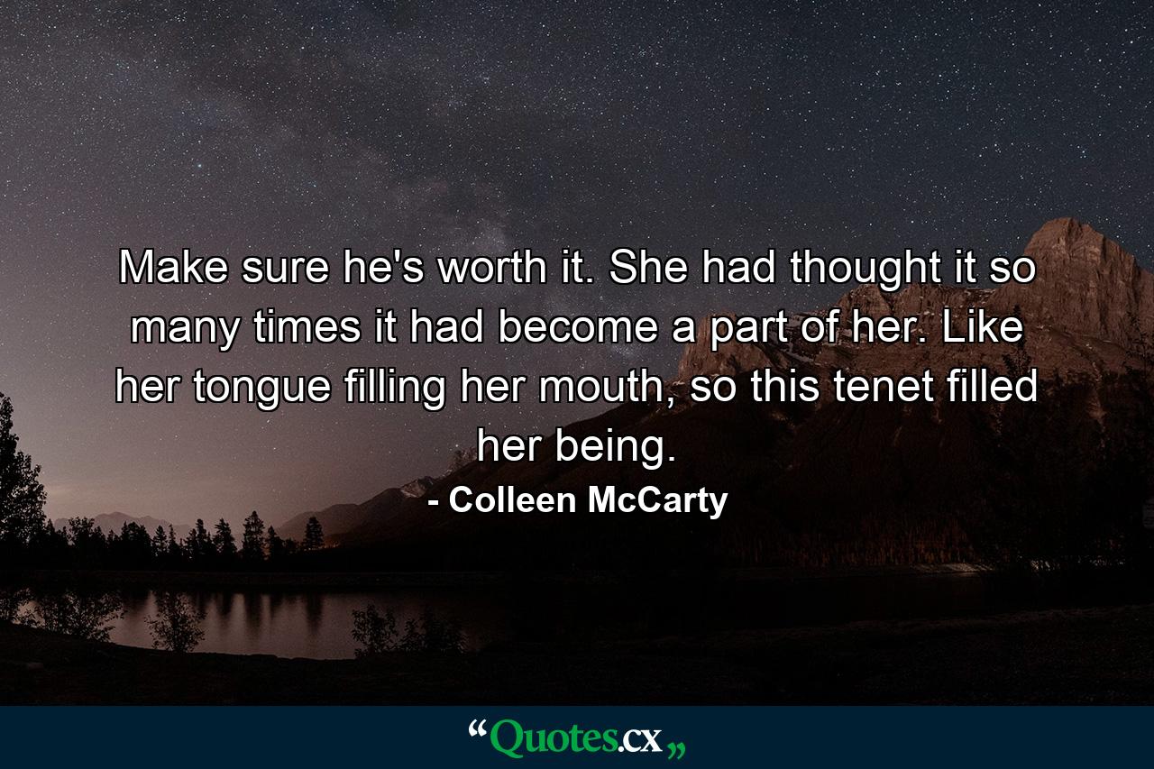 Make sure he's worth it. She had thought it so many times it had become a part of her. Like her tongue filling her mouth, so this tenet filled her being. - Quote by Colleen McCarty