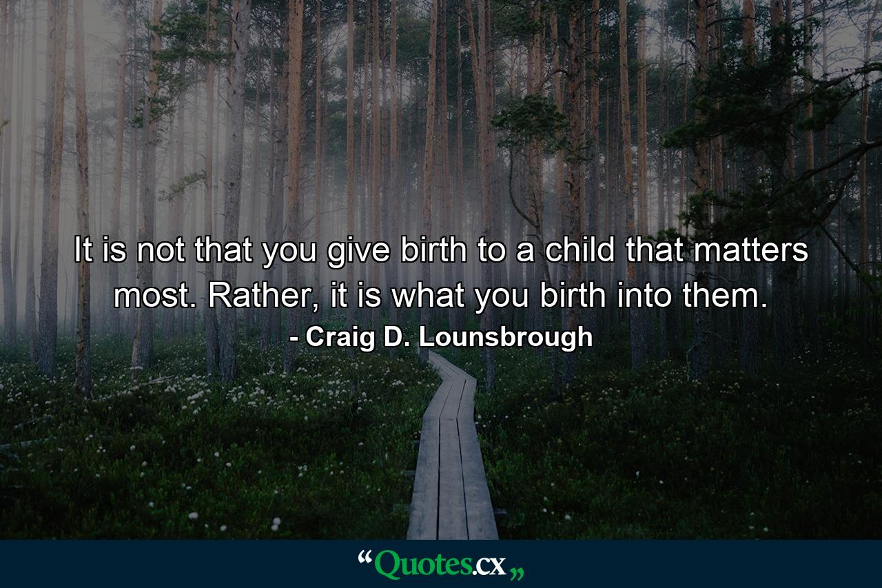 It is not that you give birth to a child that matters most. Rather, it is what you birth into them. - Quote by Craig D. Lounsbrough