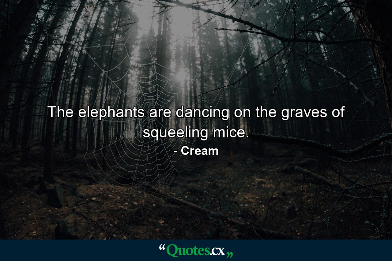 The elephants are dancing on the graves of squeeling mice. - Quote by Cream