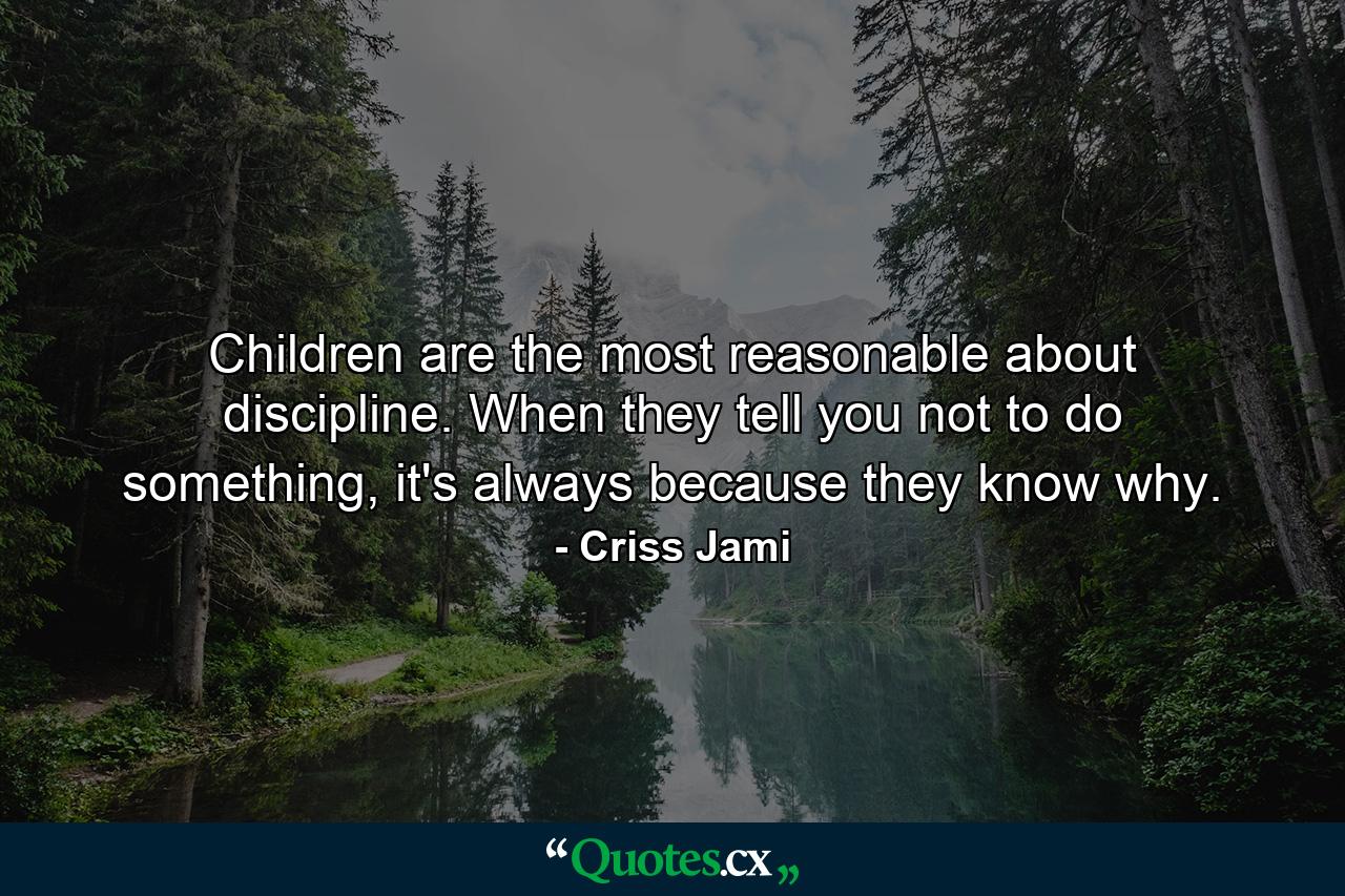 Children are the most reasonable about discipline. When they tell you not to do something, it's always because they know why. - Quote by Criss Jami