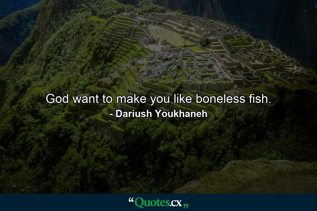 God want to make you like boneless fish. - Quote by Dariush Youkhaneh