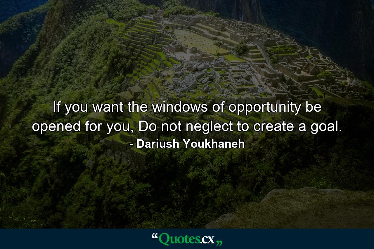 If you want the windows of opportunity be opened for you, Do not neglect to create a goal. - Quote by Dariush Youkhaneh