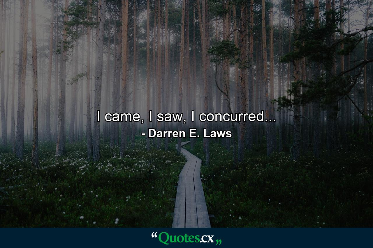 I came, I saw, I concurred... - Quote by Darren E. Laws