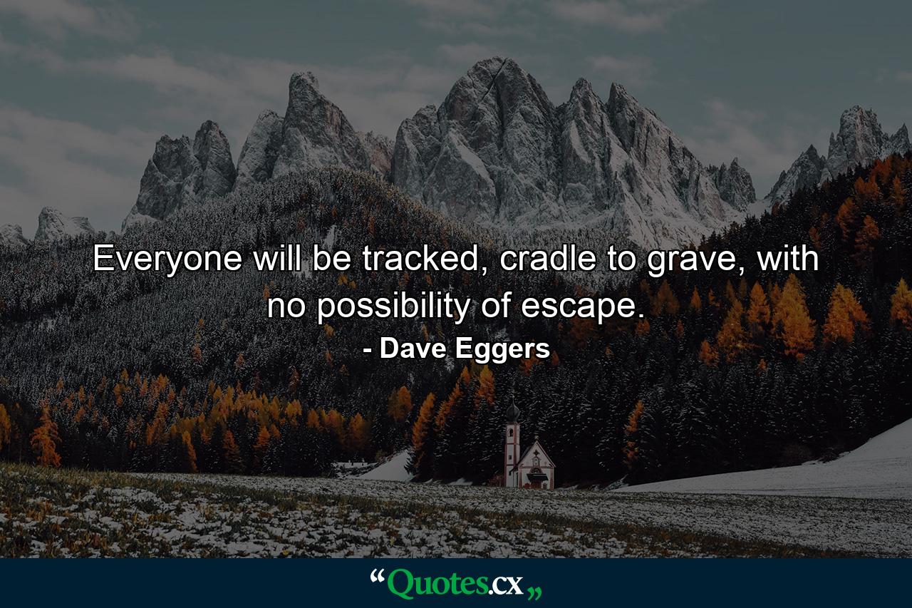 Everyone will be tracked, cradle to grave, with no possibility of escape. - Quote by Dave Eggers