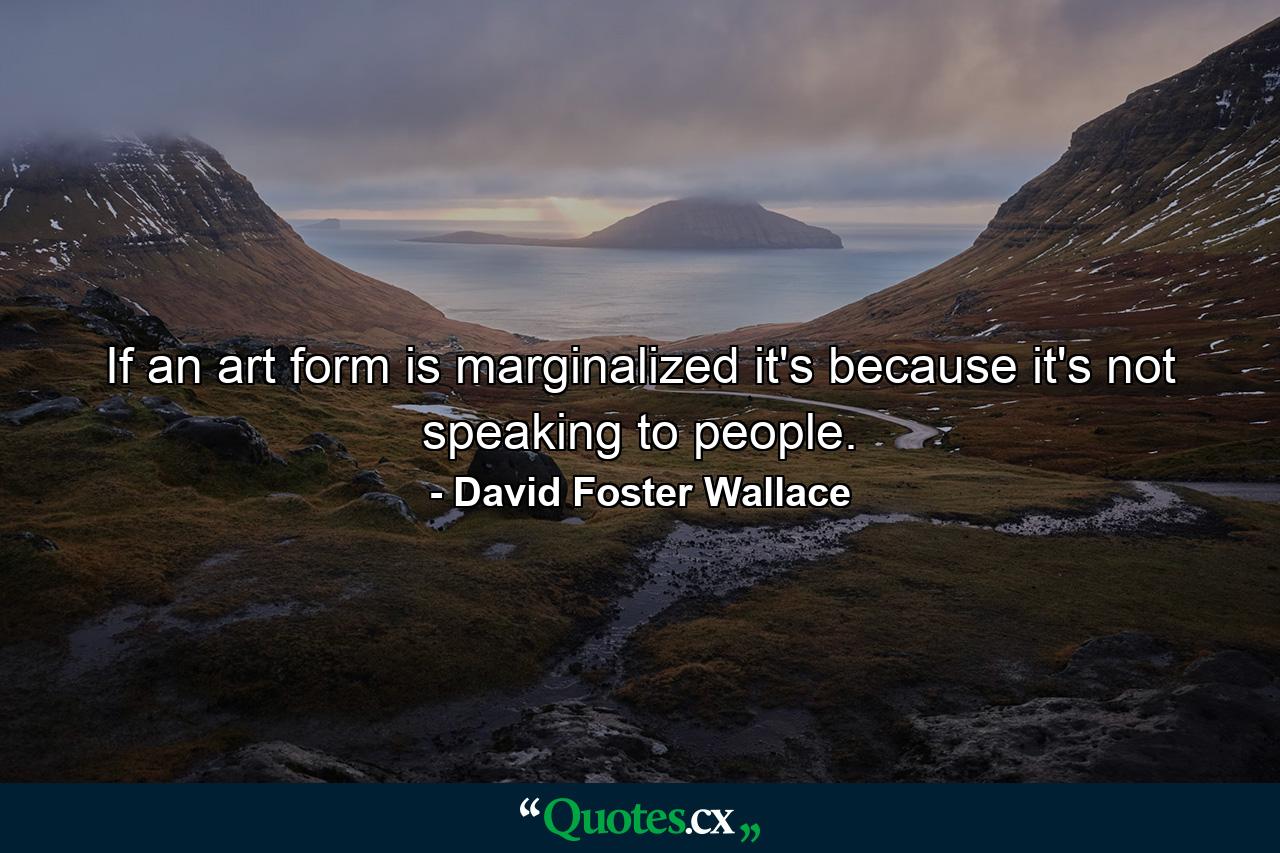 If an art form is marginalized it's because it's not speaking to people. - Quote by David Foster Wallace