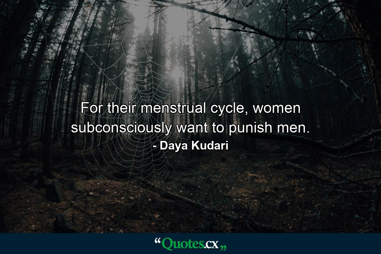 For their menstrual cycle, women subconsciously want to punish men. - Quote by Daya Kudari