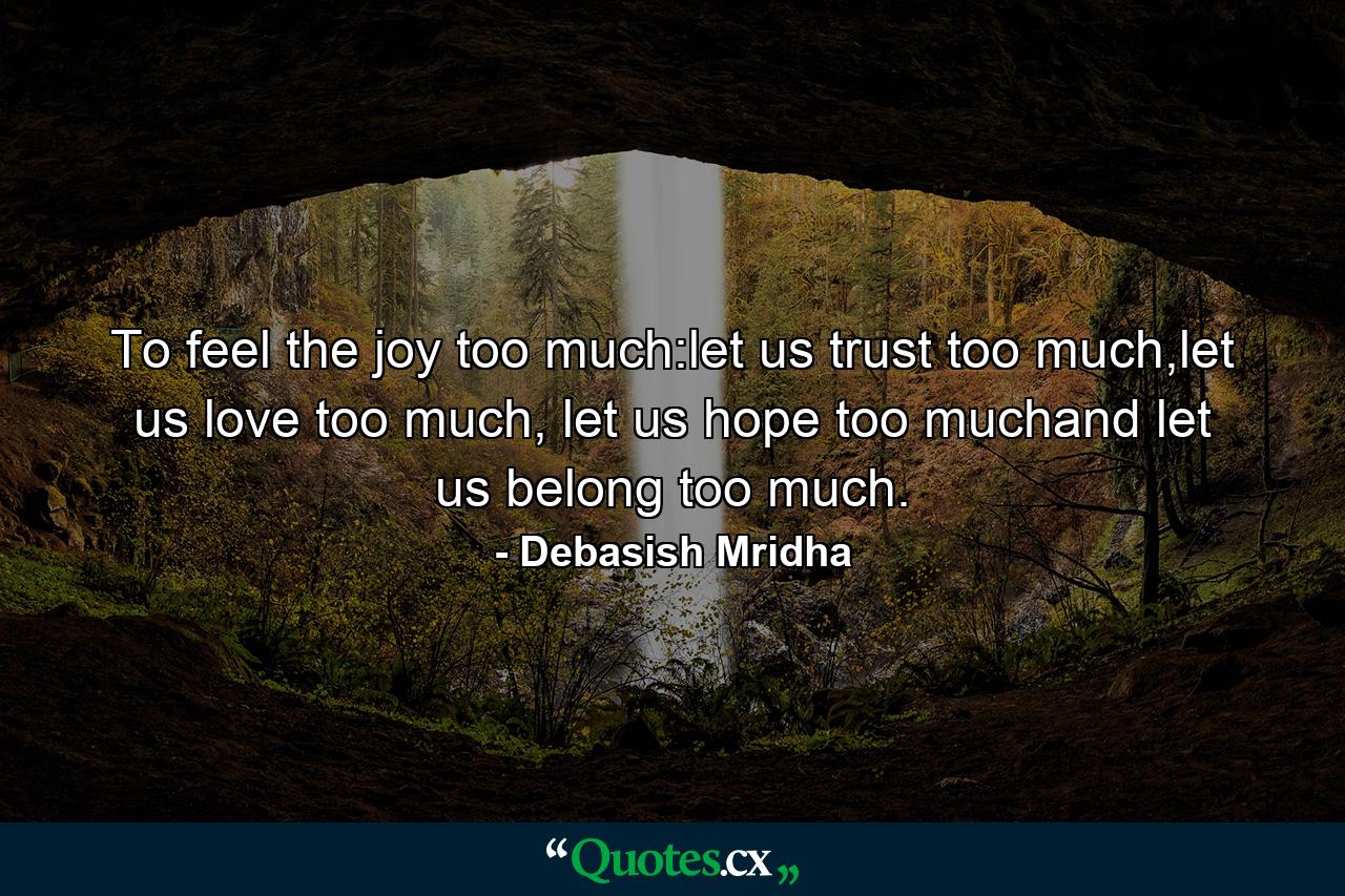 To feel the joy too much:let us trust too much,let us love too much, let us hope too muchand let us belong too much. - Quote by Debasish Mridha