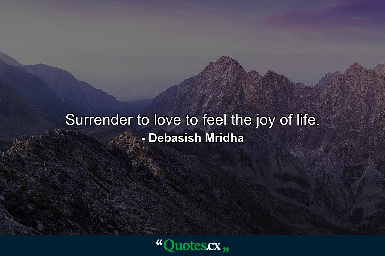 Surrender to love to feel the joy of life. - Quote by Debasish Mridha