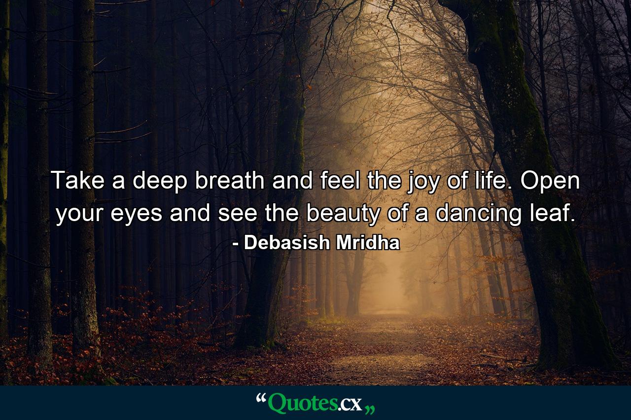 Take a deep breath and feel the joy of life. Open your eyes and see the beauty of a dancing leaf. - Quote by Debasish Mridha