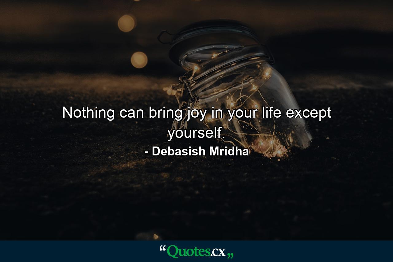 Nothing can bring joy in your life except yourself. - Quote by Debasish Mridha