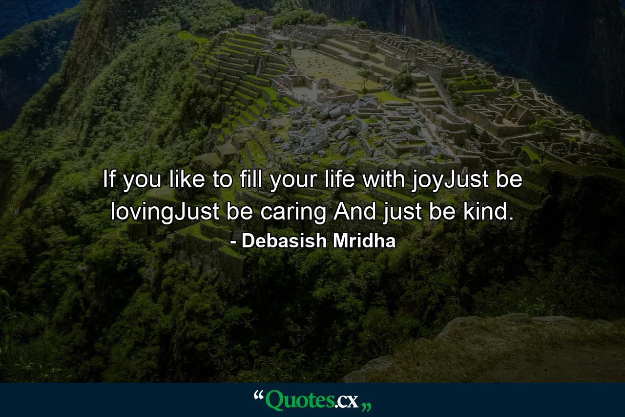 If you like to fill your life with joyJust be lovingJust be caring And just be kind. - Quote by Debasish Mridha