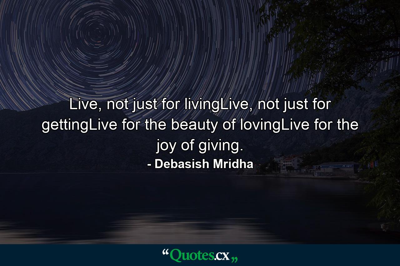 Live, not just for livingLive, not just for gettingLive for the beauty of lovingLive for the joy of giving. - Quote by Debasish Mridha