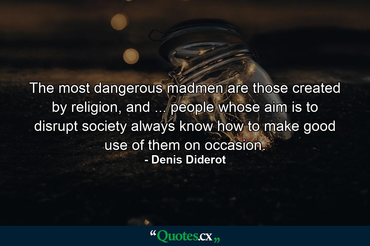 The most dangerous madmen are those created by religion, and ... people whose aim is to disrupt society always know how to make good use of them on occasion. - Quote by Denis Diderot