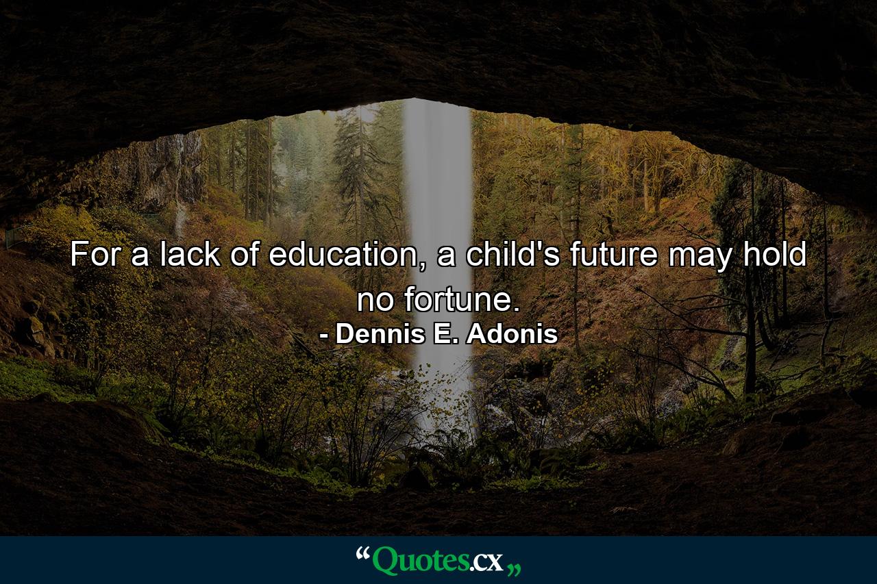 For a lack of education, a child's future may hold no fortune. - Quote by Dennis E. Adonis