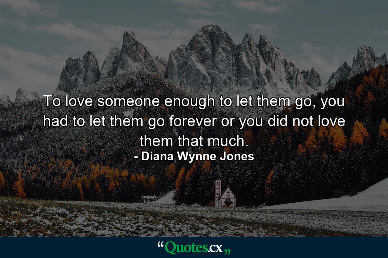 To love someone enough to let them go, you had to let them go forever or you did not love them that much. - Quote by Diana Wynne Jones