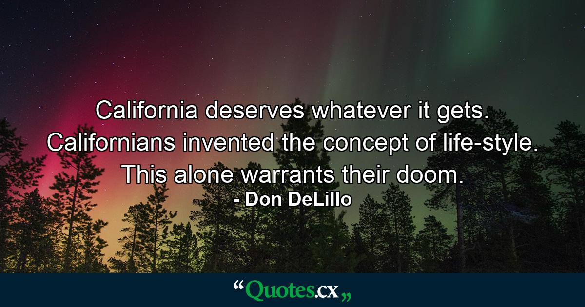 California deserves whatever it gets. Californians invented the concept of life-style. This alone warrants their doom. - Quote by Don DeLillo