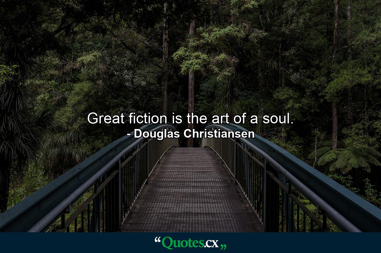 Great fiction is the art of a soul. - Quote by Douglas Christiansen