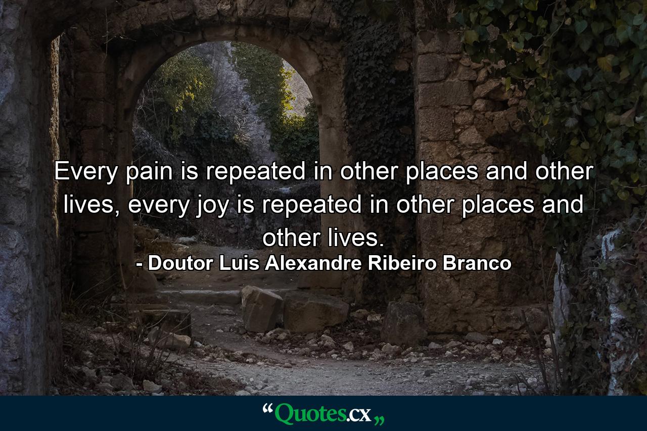 Every pain is repeated in other places and other lives, every joy is repeated in other places and other lives. - Quote by Doutor Luis Alexandre Ribeiro Branco