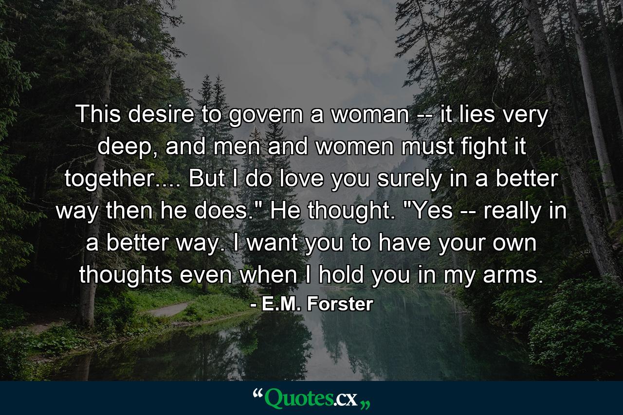 This desire to govern a woman -- it lies very deep, and men and women must fight it together.... But I do love you surely in a better way then he does.