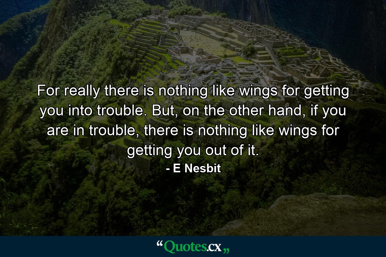 For really there is nothing like wings for getting you into trouble. But, on the other hand, if you are in trouble, there is nothing like wings for getting you out of it. - Quote by E Nesbit