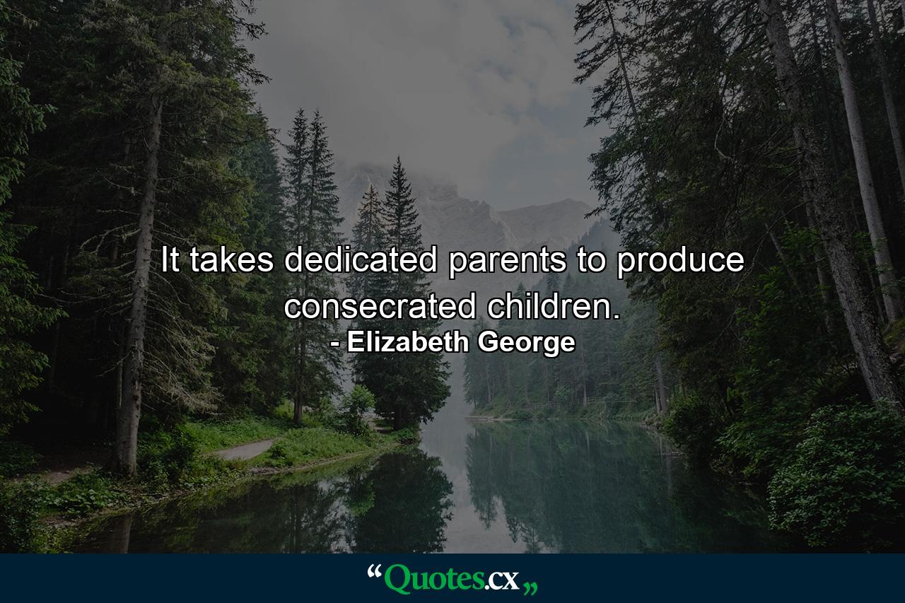 It takes dedicated parents to produce consecrated children. - Quote by Elizabeth George