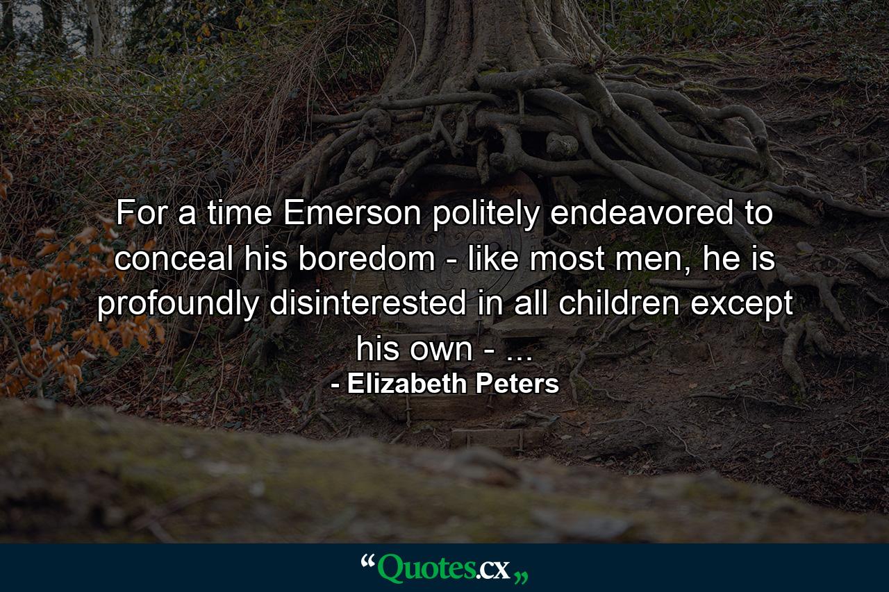 For a time Emerson politely endeavored to conceal his boredom - like most men, he is profoundly disinterested in all children except his own - ... - Quote by Elizabeth Peters