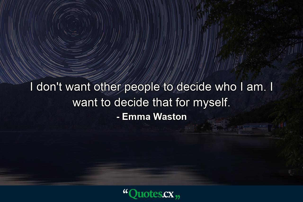 I don't want other people to decide who I am. I want to decide that for myself. - Quote by Emma Waston